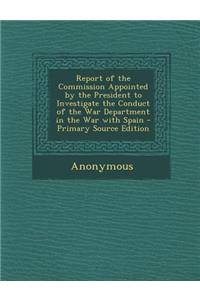 Report of the Commission Appointed by the President to Investigate the Conduct of the War Department in the War with Spain