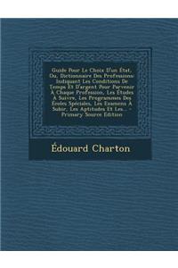 Guide Pour Le Choix D'Un Etat, Ou, Dictionnaire Des Professions: Indiquant Les Conditions de Temps Et D'Argent Pour Parvenir a Chaque Profession, Les Etudes a Suivre, Les Programmes Des Ecoles Speciales, Les Examens a Subir, Les Aptitudes Et Les...