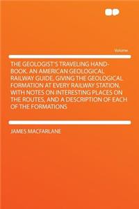 The Geologist's Traveling Hand-Book. an American Geological Railway Guide, Giving the Geological Formation at Every Railway Station, with Notes on Interesting Places on the Routes, and a Description of Each of the Formations