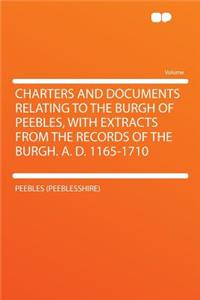 Charters and Documents Relating to the Burgh of Peebles, with Extracts from the Records of the Burgh. A. D. 1165-1710