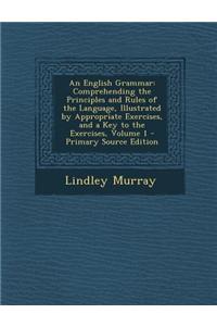 An English Grammar: Comprehending the Principles and Rules of the Language, Illustrated by Appropriate Exercises, and a Key to the Exercis