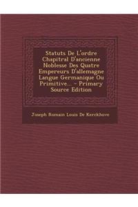 Statuts de L'Ordre Chapitral D'Ancienne Noblesse Des Quatre Empereurs D'Allemagne Langue Germanique Ou Primitive... - Primary Source Edition