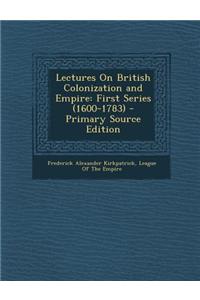 Lectures on British Colonization and Empire: First Series (1600-1783) - Primary Source Edition