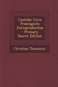 Cautelae Circa Praecognita Jurisprudentiae - Primary Source Edition
