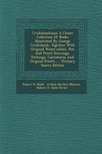 Cruikshankiana: A Choice Collection of Books Illustrated by George Cruikshank, Together with Original Water-Colors, Pen and Pencil Dra