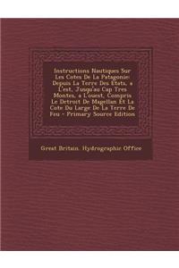 Instructions Nautiques Sur Les Cotes de La Patagonie: Depuis La Terre Des Etats, A L'Est, Jusqu'au Cap Tres Montes, A L'Ouest, Compris Le Detroit de Magellan Et La Cote Du Large de La Terre de Feu