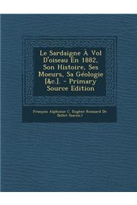 Le Sardaigne a Vol D'Oiseau En 1882, Son Histoire, Ses Moeurs, Sa Geologie [&C.]. - Primary Source Edition