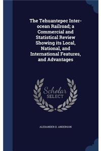 The Tehuantepec Inter-ocean Railroad; a Commercial and Statistical Review Showing its Local, National, and International Features, and Advantages