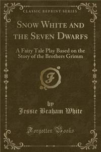 Snow White and the Seven Dwarfs: A Fairy Tale Play Based on the Story of the Brothers Grimm (Classic Reprint)