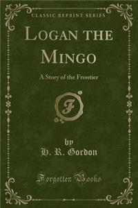 Logan the Mingo: A Story of the Frontier (Classic Reprint)