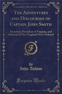 The Adventures and Discourses of Captain John Smith: Sometime President of Virginia, and Admiral of New England New Ordered (Classic Reprint)
