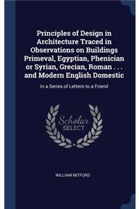 Principles of Design in Architecture Traced in Observations on Buildings Primeval, Egyptian, Phenician or Syrian, Grecian, Roman . . . and Modern English Domestic