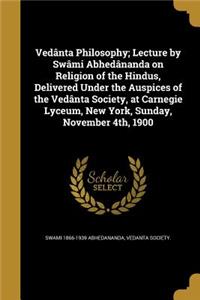 Vedânta Philosophy; Lecture by Swâmi Abhedânanda on Religion of the Hindus, Delivered Under the Auspices of the Vedânta Society, at Carnegie Lyceum, New York, Sunday, November 4th, 1900