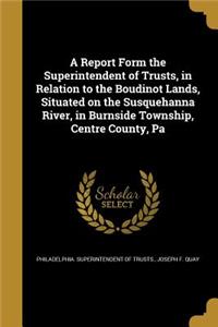 A Report Form the Superintendent of Trusts, in Relation to the Boudinot Lands, Situated on the Susquehanna River, in Burnside Township, Centre County, Pa