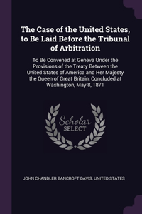 The Case of the United States, to Be Laid Before the Tribunal of Arbitration