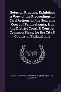 Notes on Practice, Exhibiting a View of the Proceedings in Civil Actions, in the Supreme Court of Pennsylvania, & in the District Court, & Court of Common Pleas, for the City & County of Philadelphia