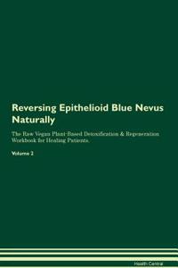 Reversing Epithelioid Blue Nevus Naturally The Raw Vegan Plant-Based Detoxification & Regeneration Workbook for Healing Patients. Volume 2