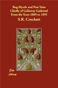 Bog-Myrtle and Peat Tales Chiefly of Galloway Gathered from the Years 1889 to 1895