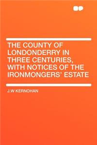 The County of Londonderry in Three Centuries, With Notices of the Ironmongers' Estate