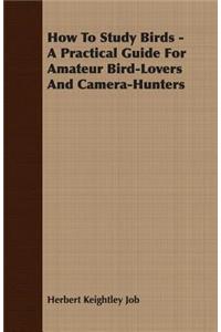 How To Study Birds - A Practical Guide For Amateur Bird-Lovers And Camera-Hunters