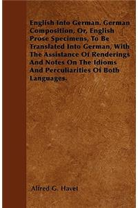 English Into German. German Composition, Or, English Prose Specimens, To Be Translated Into German, With The Assistance Of Renderings And Notes On The Idioms And Perculiarities Of Both Languages.