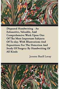 Disputed Handwriting - An Exhaustive, Valuable, And Comprehensive Work Upon One Of The Most Important Subjects Of To-day. With Illustrations And Expositions For The Detection And Study Of Forgery By Handwriting Of All Kinds