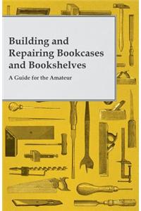 Building and Repairing Bookcases and Bookshelves - A Guide for the Amateur Carpenter