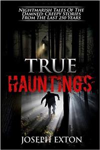 True Hauntings: Nightmarish Tales of the Damned: Creepy Stories from the Last 250 Years: Volume 1 (Haunted Places)