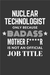 Nuclear Technologist Only Because Badass Mother F****R Is Not An Official Job Title Notebook