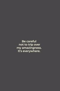 Be careful not to trip over my amazingness. It's everywhere.
