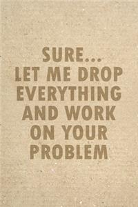 Sure Let Me Drop Everything And Work On Your Problem