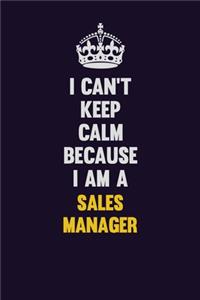 I Can't Keep Calm Because I Am A Sales Manager