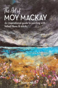 Art of Moy MacKay: An Inspirational Guide to Painting with Felted Fibres & Stitch