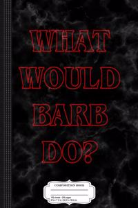 What Would Barb Do Composition Notebook