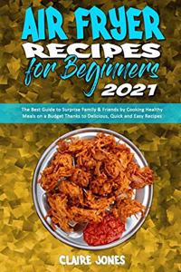 Air Fryer Recipes For Beginners 2021: The Best Guide to Surprise Family & Friends by Cooking Healthy Meals on a Budget Thanks to Delicious, Quick and Easy Recipes