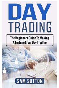Day Trading: The beginner's guide to making a fortune from day trading