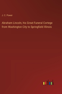 Abraham Lincoln, his Great Funeral Cortege from Washington City to Springfield Illinois