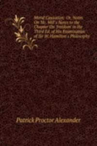 Moral Causation: Or, Notes On Mr. Mill's Notes to the Chapter On 'freedom' in the Third Ed. of His Examination of Sir W. Hamilton's Philosophy