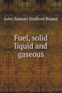Fuel, solid liquid and gaseous
