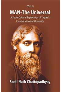 Man-The Universal: A Socio-Cultural Exploration of Tagores Creative Vision of Humanity (1st Vol.)