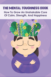The Mental Toughness Book_ How To Grow An Unshakable Core Of Calm, Strength, And Happiness