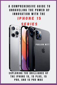 COMPREHENSIVE GUIDE TO UNRAVELING THE POWER OF INNOVATION WITH THE IPHONE 15 SERIES [With Images]