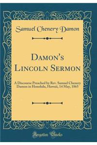 Damon's Lincoln Sermon: A Discourse Preached by Rev. Samuel Chenery Damon in Honolulu, Hawaii, 14 May, 1865 (Classic Reprint)