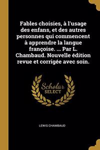 Fables choisies, à l'usage des enfans, et des autres personnes qui commencent à apprendre la langue françoise. ... Par L. Chambaud. Nouvelle édition revue et corrigée avec soin.