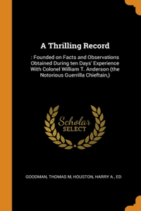 A Thrilling Record: : Founded on Facts and Observations Obtained During ten Days' Experience With Colonel William T. Anderson (the Notorious Guerrilla Chieftain, )