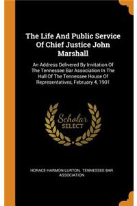 Life And Public Service Of Chief Justice John Marshall: An Address Delivered By Invitation Of The Tennessee Bar Association In The Hall Of The Tennessee House Of Representatives, February 4, 1901