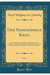 Der SiebenjÃ¤hrige Krieg, Vol. 1: Unter AllerhÃ¶chster KÃ¶niglicher Bewilligung Nach Der Original-Correspondenz Friedrich Des GroÃ?en Mit Dem Prinzen Heinrich Und Seinen Generalen Aus Den Staats-Archiven (Classic Reprint)