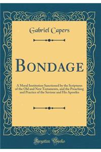 Bondage: A Moral Institution Sanctioned by the Scriptures of the Old and New Testaments, and the Preaching and Practice of the Saviour and His Apostles (Classic Reprint)