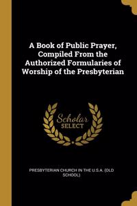 Book of Public Prayer, Compiled From the Authorized Formularies of Worship of the Presbyterian