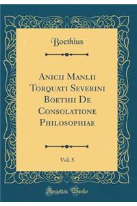 Anicii Manlii Torquati Severini Boethii de Consolatione Philosophiae, Vol. 5 (Classic Reprint)